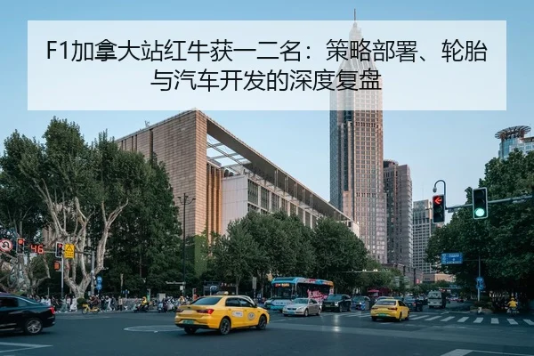 F1加拿大站红牛获一二名：策略部署、轮胎与汽车开发的深度复盘