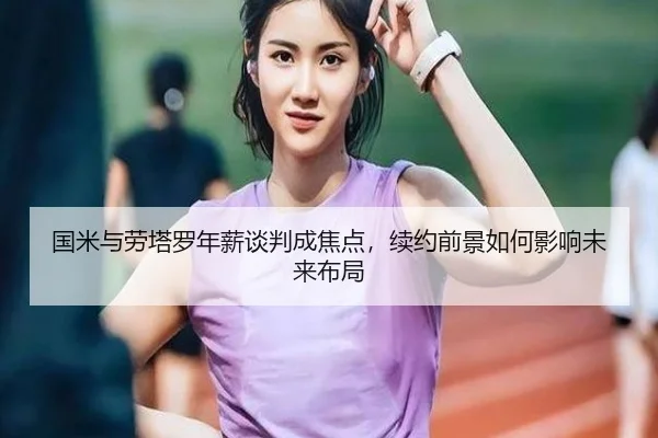 国米与劳塔罗年薪谈判成焦点，续约前景如何影响未来布局
